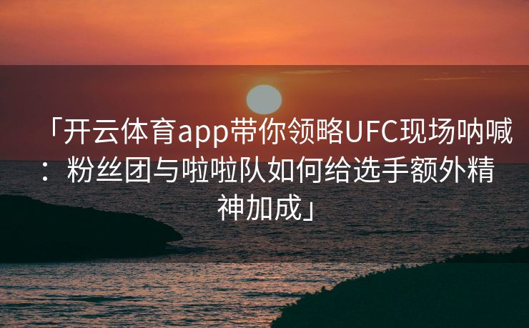 「开云体育app带你领略UFC现场呐喊：粉丝团与啦啦队如何给选手额外精神加成」