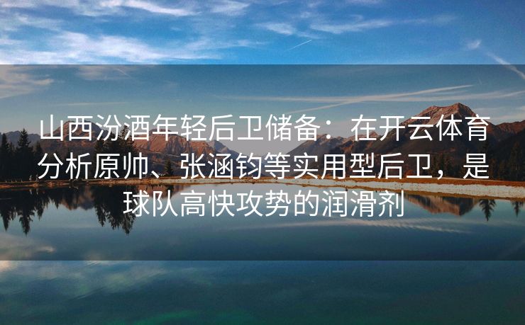 山西汾酒年轻后卫储备：在开云体育分析原帅、张涵钧等实用型后卫，是球队高快攻势的润滑剂