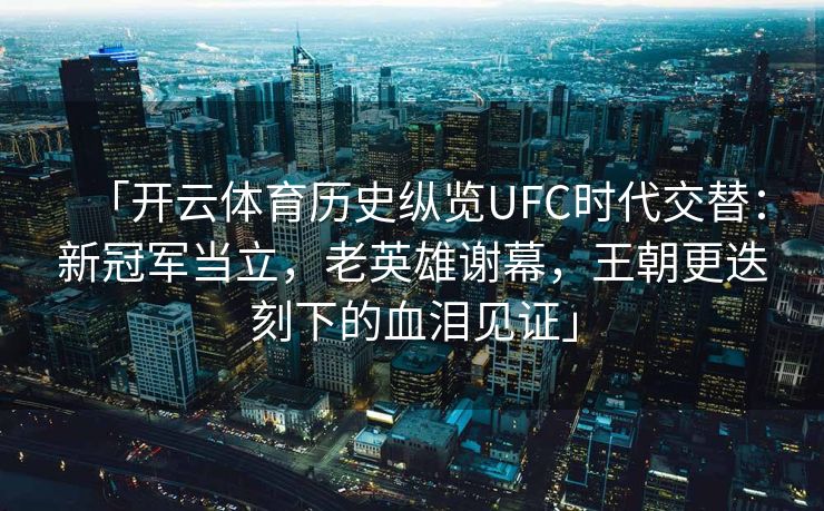 「开云体育历史纵览UFC时代交替：新冠军当立，老英雄谢幕，王朝更迭刻下的血泪见证」