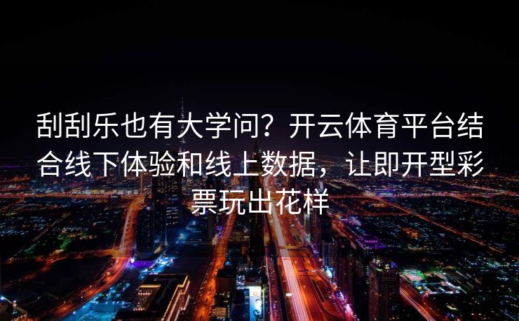 刮刮乐也有大学问？开云体育平台结合线下体验和线上数据，让即开型彩票玩出花样