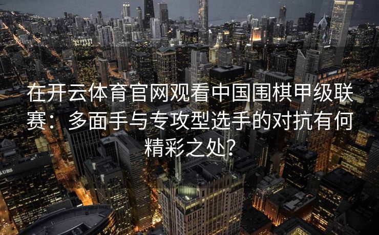 在开云体育官网观看中国围棋甲级联赛：多面手与专攻型选手的对抗有何精彩之处？