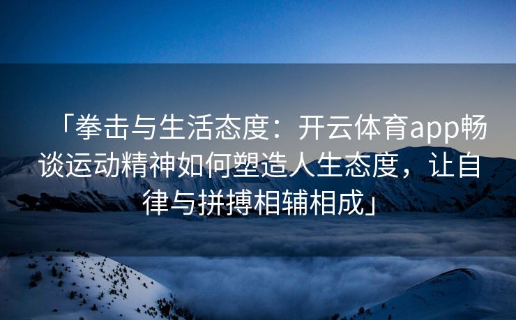 「拳击与生活态度：开云体育app畅谈运动精神如何塑造人生态度，让自律与拼搏相辅相成」