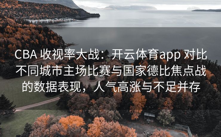 CBA 收视率大战：开云体育app 对比不同城市主场比赛与国家德比焦点战的数据表现，人气高涨与不足并存