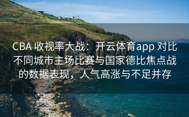 CBA 收视率大战：开云体育app 对比不同城市主场比赛与国家德比焦点战的数据表现，人气高涨与不足并存