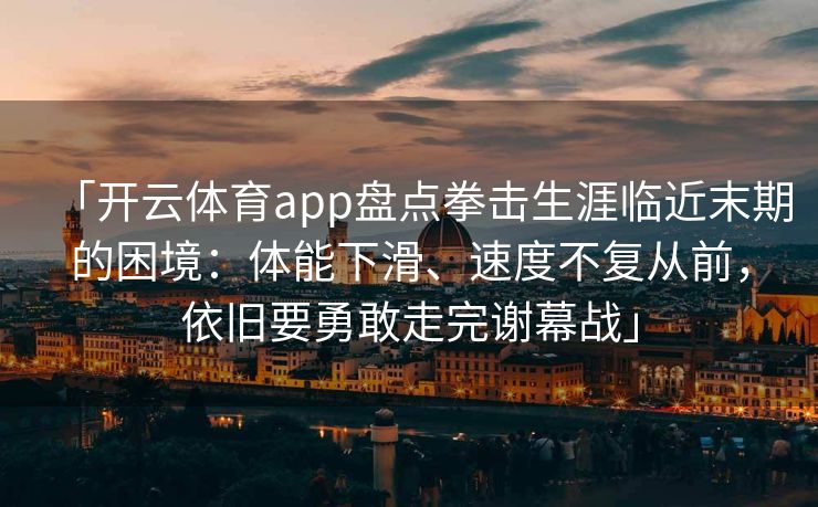 「开云体育app盘点拳击生涯临近末期的困境：体能下滑、速度不复从前，依旧要勇敢走完谢幕战」