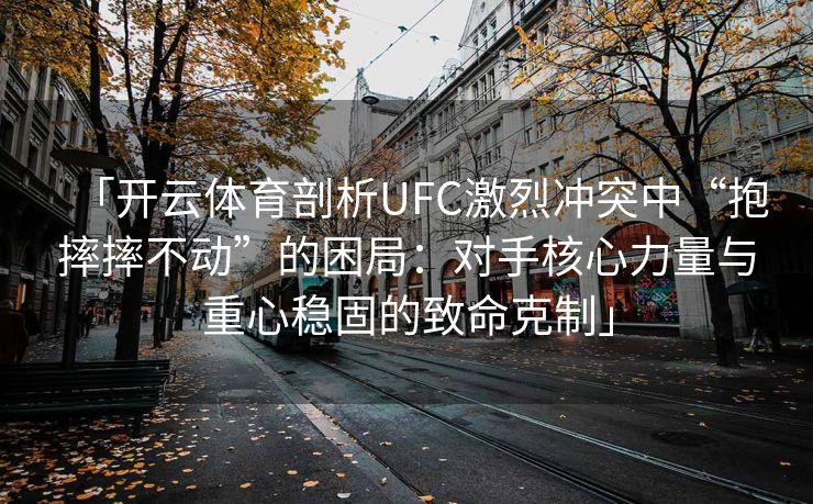 「开云体育剖析UFC激烈冲突中“抱摔摔不动”的困局：对手核心力量与重心稳固的致命克制」