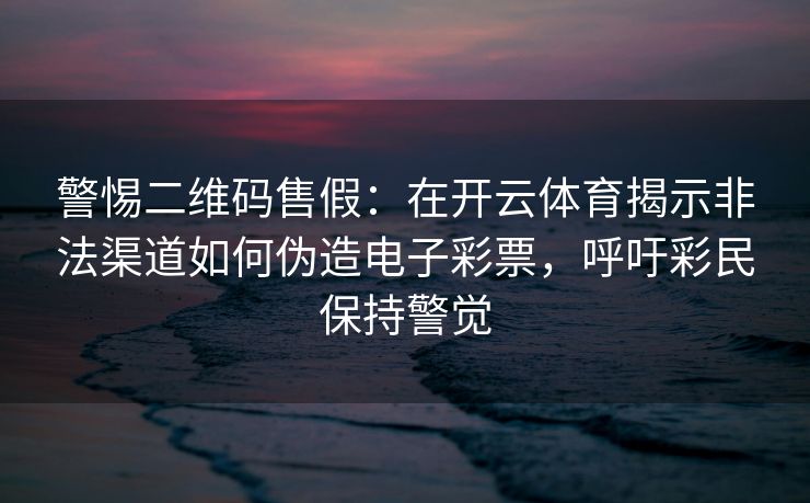 警惕二维码售假：在开云体育揭示非法渠道如何伪造电子彩票，呼吁彩民保持警觉