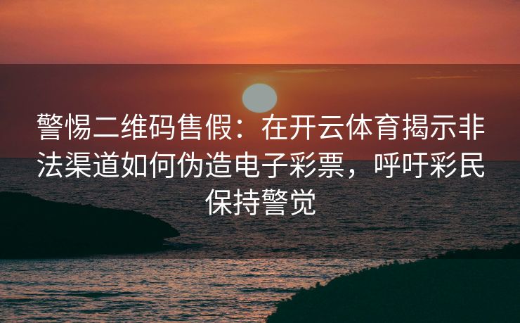 警惕二维码售假：在开云体育揭示非法渠道如何伪造电子彩票，呼吁彩民保持警觉