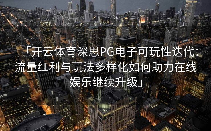 「开云体育深思PG电子可玩性迭代：流量红利与玩法多样化如何助力在线娱乐继续升级」