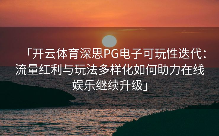 「开云体育深思PG电子可玩性迭代：流量红利与玩法多样化如何助力在线娱乐继续升级」