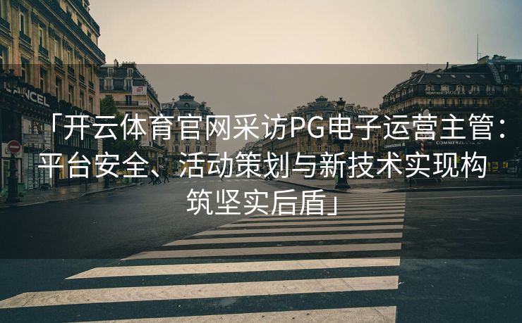 「开云体育官网采访PG电子运营主管：平台安全、活动策划与新技术实现构筑坚实后盾」