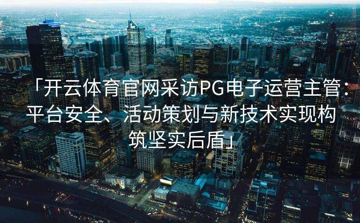 「开云体育官网采访PG电子运营主管：平台安全、活动策划与新技术实现构筑坚实后盾」