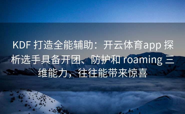 KDF 打造全能辅助：开云体育app 探析选手具备开团、防护和 roaming 三维能力，往往能带来惊喜