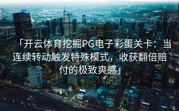 「开云体育挖掘PG电子彩蛋关卡：当连续转动触发特殊模式，收获翻倍赔付的极致爽感」