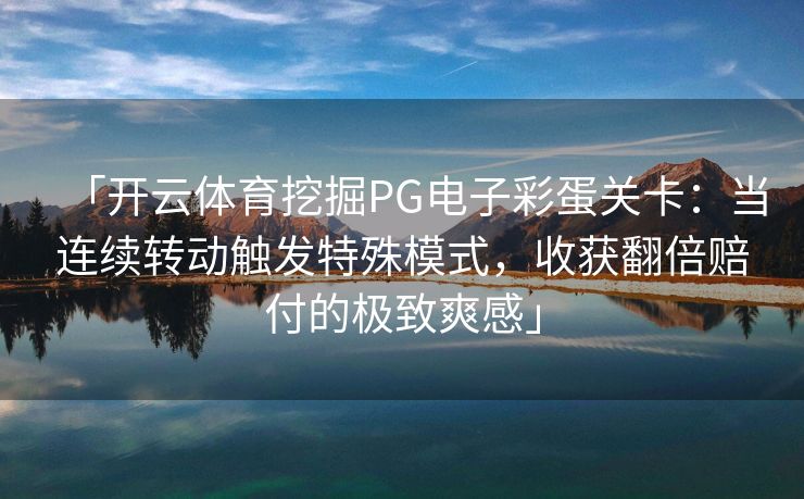 「开云体育挖掘PG电子彩蛋关卡：当连续转动触发特殊模式，收获翻倍赔付的极致爽感」