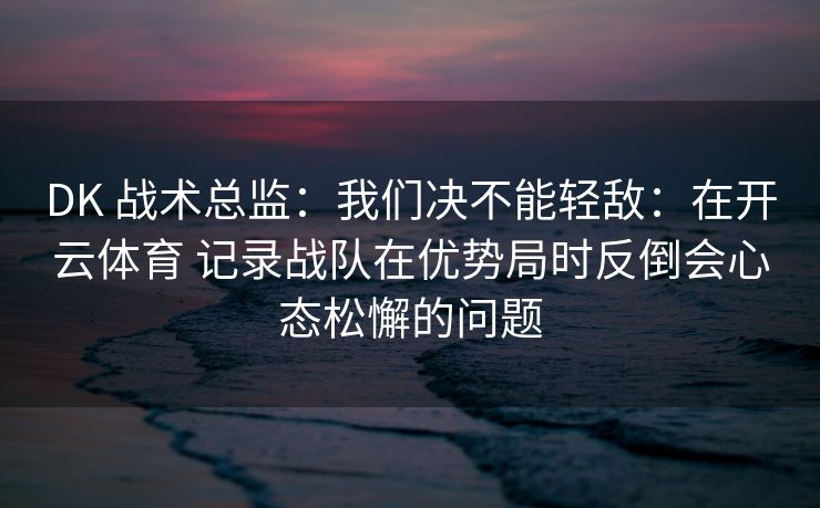 DK 战术总监：我们决不能轻敌：在开云体育 记录战队在优势局时反倒会心态松懈的问题